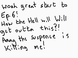 Drawn comment by Dee
"woah great start to Ep.6! How the Hell will Will get outta this?! Along the suspense is killing me!"