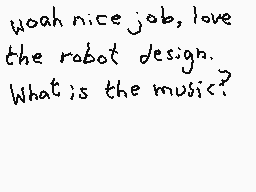 Drawn comment by Dee
"Woah nice job, love the robot design. What is the music?"