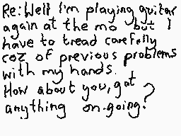 Drawn comment by Dee
"Re: Well I'm playing guitar again at the mo but I have to tread carefully coz of previous problems with my hands. How about you, got anything on going?"
