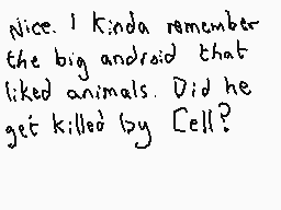 Drawn comment by Dee
"Nice. I kinda remember the big android that liked animals. Did he get killed by Cell?"