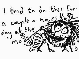 Drawn comment by Dee
"I tend to do this for a couple of hours more day at the mo"