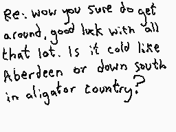 Drawn comment by Dee
"Re: wow you sure do get around good luck with all that lot. Is it cold like Aberdeen or down south in alligator country?"