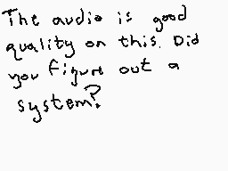 Drawn comment by Dee
"The audio is good quality on this. Did you figure out a system?"