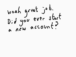 Drawn comment by Dee
"woah great job. Did you ever start a new account?"