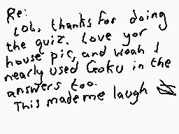 Drawn comment by Dee
"Re: Col, thanks for doing the quiz. Love your house pic, and woah! nearly used Goku in the answers too. This made me laugh"