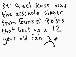 Drawn comment by Dee
"Re: Axel Rose was the airschole singer from Guns'n' Roses that beat up a 12 year old fan"