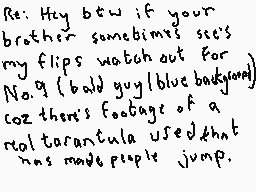 Drawn comment by Dee
"Re: Hey btw if your brother sometimes sees my flips watch out for No. 9 (bold guy blue badguy) coz there's footage of a real tarantula used that has made people jump."