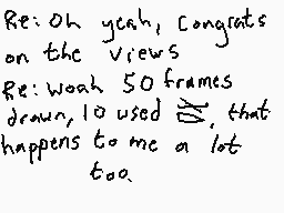 Drawn comment by Dee
"Re: Oh yeah, Congrats on the views Re: Yeah 50 frames down, I've used that happens to me a lot too."