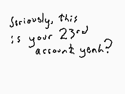 Drawn comment by Dee
"seriously, this is your 23rd account yeah?"