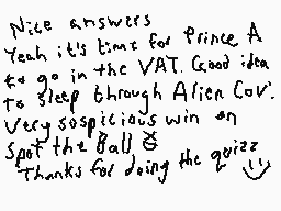 Drawn comment by Dee
"Nice answers Yeah it's time for Prince A to go in the VAT. Good idea to sleep through Alien Cov. Very suspicious win on Spot the Ball & Thanks for doing the quiz!"