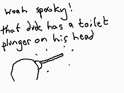 Drawn comment by Dee
"Weah spooky! that dick has a toilet plunger on his head"