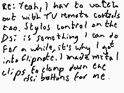 Drawn comment by Dee
"Re: Yeah, I have to watch out with TV remote controls too. Styles control on the Dsi is something I can do for a while, it's why I look into Fliprote. I made with clips to clamp down the Dsi buttons for me."