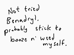 Drawn comment by Dee
"Not tried Benadryl. probably stick to booze n' weed myself."