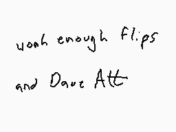 Drawn comment by Dee
"uosh enough flips and Dave Att"