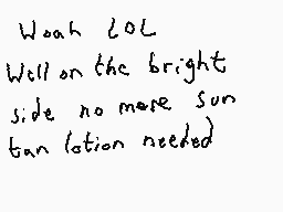Drawn comment by Dee
"Woah LOL Will on the bright side no more sun tan lotion needed)"
