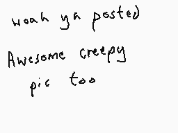 Drawn comment by Dee
"woah ya posted Awesome creepy pic too"