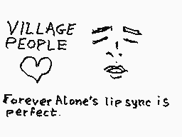 Drawn comment by Duralumin
"VILLAGE PEOPLE ForeverAlone's lip sync is perfect."