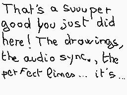 Drawn comment by matthieu
"That's a suuper good you just did here! The drawings, the audio sync., the perfect times... it's..."