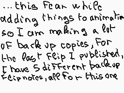 Drawn comment by matthieu
"...this Fear while adding things to animation so I am making a lot of backup copies, For the last Feip I published, I have 5 different backup recorders, all for this one"