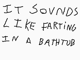 Drawn comment by @llieG@mes
"IT SOUNDS LIKE FARTING IN A BATHTUB"