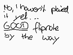 Drawn comment by MUVIEmaker
"No, I haven't played it yet... GOOD flipnote by the way"