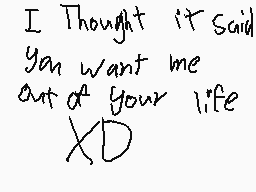 Drawn comment by PaRappa
"I Thought it said you want me out of your life XD"