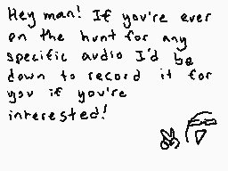 Drawn comment by zombodie
"Hey man! If you're ever on the hunt for any specific audio I'd be down to record it for you if you're interested!"