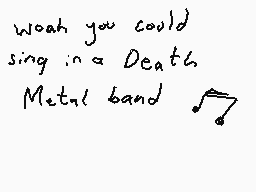 Drawn comment by DEE_2
"woah you could sing in a Death Metal band ♪"