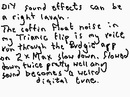 Drawn comment by DEE_2
"DIY found effects can be a right laugh. The coffin float noise in my Triantic flip is my rail run through the Brigade app on 2x Max slow down. Floundered twice pretty well and sound becomes a weird digital tune."