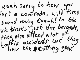 Drawn comment by DEE_2
"woah sorry to hear you lost a comrade, will fits sound really tough! In the uk there's just one brigade, they also attend a lot of traffic accidents coz they hav the cutting gear"
