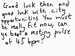 Drawn comment by DEE_2
"Good luck then and good luck with city opportunities. You must be really fit now, can you beat a resting pulse of 45 bpm?"