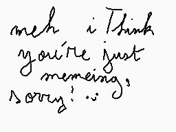 Drawn comment by •Fluffy•
"meh i think you're just meneing sorry!"