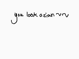Drawn comment by   TRXYE{⬇}
"you look asian √√"