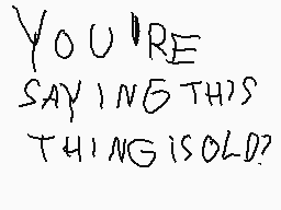 Drawn comment by wii😃😃😃😃😃😃😃
"YOU'RE SAYING THIS THING IS OLD?"