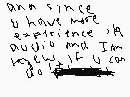 Drawn comment by Bibez
"ana since u have more experience id audio and I'm new IF u can do it"