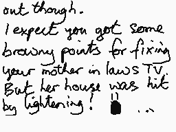 Drawn comment by mrjohn
"out though. I expect you got some brawny points for fixing your mother in laws TV. But her house was hit by lightning! 🔔"