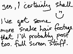 Drawn comment by mrjohn
"yes, I certainly shall. I've got some more snake hair footage that I'd probably post too. full screen stuff."