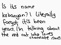 Drawn comment by ♦☆Poochy☆♦
"Is its name kobanyan? I literally forgot it's been years. I'm talking about the red cat who loves chocolate once"