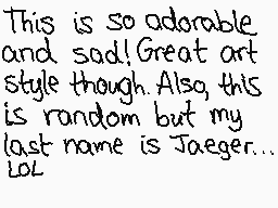 Drawn comment by ☆♪póòchy♪☆
"This is so adorable and sad! Great art style though. Also, this is random but my last name is Jaeger... lol"