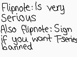 Drawn comment by ☆♪Póòchy♪☆
"Flipnote: Is very Serious Also flipnote: Sign if you want T-series banned"