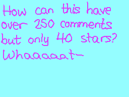 Drawn comment by ☆poochy☆
"How can this have over 250 comments but only 40 stars? Whaaaaat-"