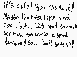 Drawn comment by bonecat72
"it's cute! you can do it! Maybe the first time is not cool. but... try and you will see how you can write a good drawer! So... Don't give up!"