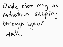 Drawn comment by Dee
"Dude there may be radiation seeping through your wall."