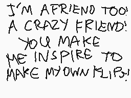 Drawn comment by Rion DSi
"I'M A FRIEND TOO! A CRAZY FRIEND! YOU MAKE ME INSPIRE TO MAKE MY OWN KLIPS!"