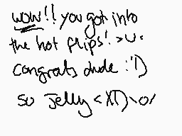 Drawn comment by   B☀NCHI
"wow!! you got into the hot flips! >u: congrats dude :D) so jelly <XT) >o/"