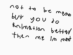Drawn comment by lucky
"not to be mean but you do animation better then me i'm not"