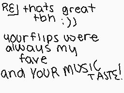 Drawn comment by •QveenJade
"REJ thats great oh :)) your flips were always my fave and YOUR MUSIC TASTE!"