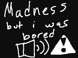 Madness but i was bored