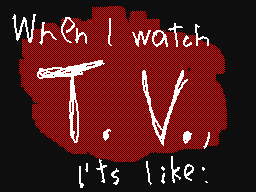 When I watch T.V., It's like